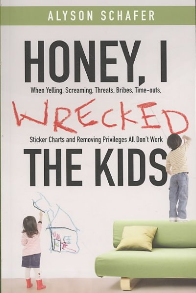 Honey, I wrecked the kids : when yelling, screaming, threats, bribes, time-outs, sticker charts and removing privileges all don't work / Alyson Schafer.